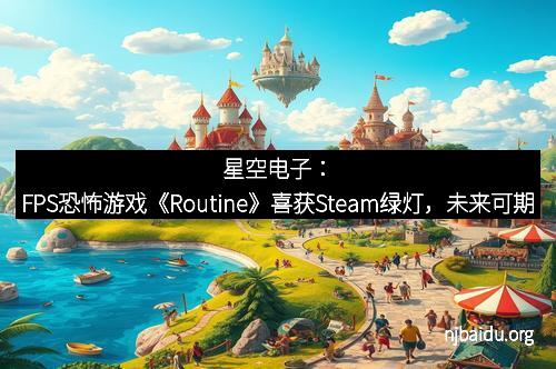 星空电子：FPS恐怖游戏《Routine》喜获Steam绿灯，未来可期
