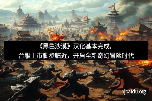 《黑色沙漠》汉化基本完成，台服上市脚步临近，开启全新奇幻冒险时代