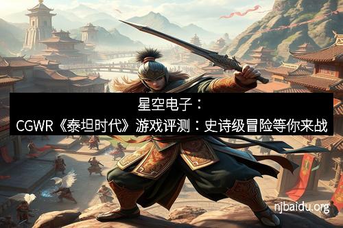 星空电子：CGWR《泰坦时代》游戏评测：史诗级冒险等你来战
